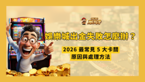 娛樂城出金失敗怎麼辦？2026 最常見 5 大卡關原因與處理方法